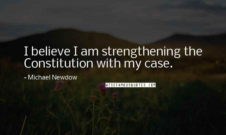 Michael Newdow Quotes: I believe I am strengthening the Constitution with my case.