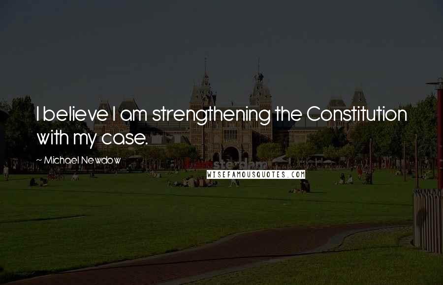 Michael Newdow Quotes: I believe I am strengthening the Constitution with my case.