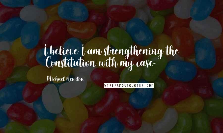 Michael Newdow Quotes: I believe I am strengthening the Constitution with my case.