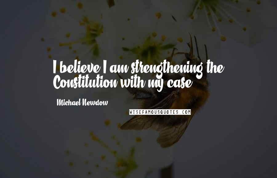 Michael Newdow Quotes: I believe I am strengthening the Constitution with my case.