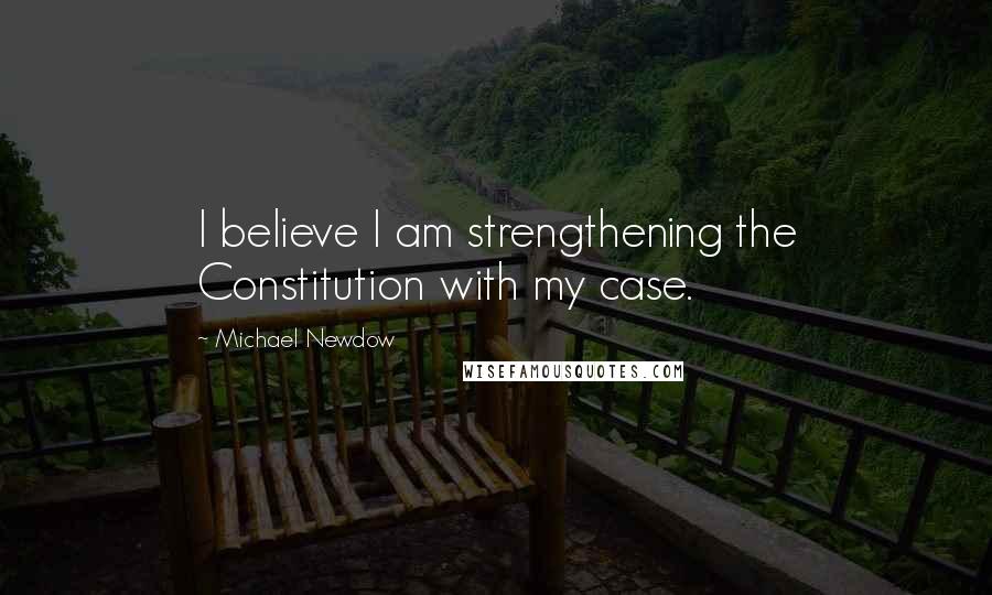 Michael Newdow Quotes: I believe I am strengthening the Constitution with my case.