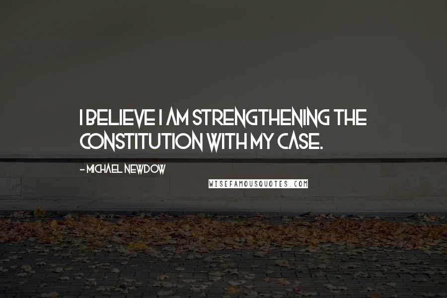 Michael Newdow Quotes: I believe I am strengthening the Constitution with my case.