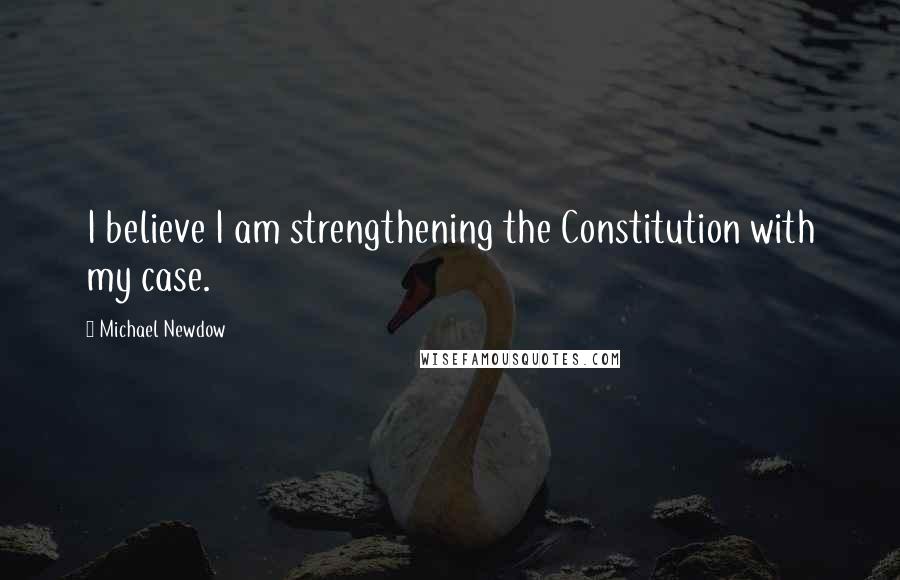 Michael Newdow Quotes: I believe I am strengthening the Constitution with my case.