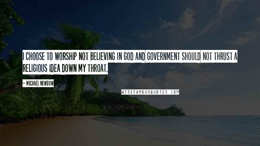 Michael Newdow Quotes: I choose to worship not believing in God and government should not thrust a religious idea down my throat.