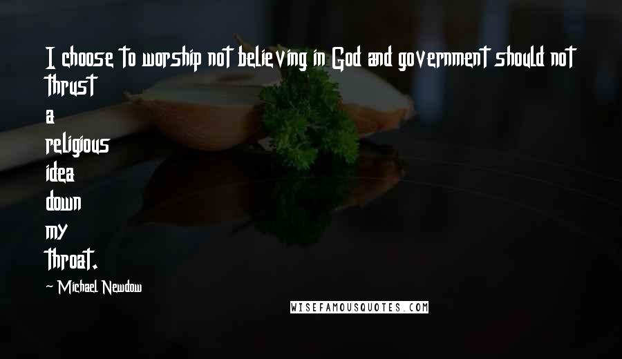 Michael Newdow Quotes: I choose to worship not believing in God and government should not thrust a religious idea down my throat.