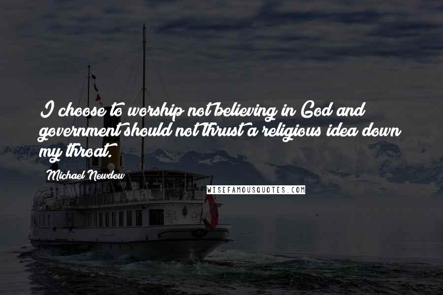 Michael Newdow Quotes: I choose to worship not believing in God and government should not thrust a religious idea down my throat.