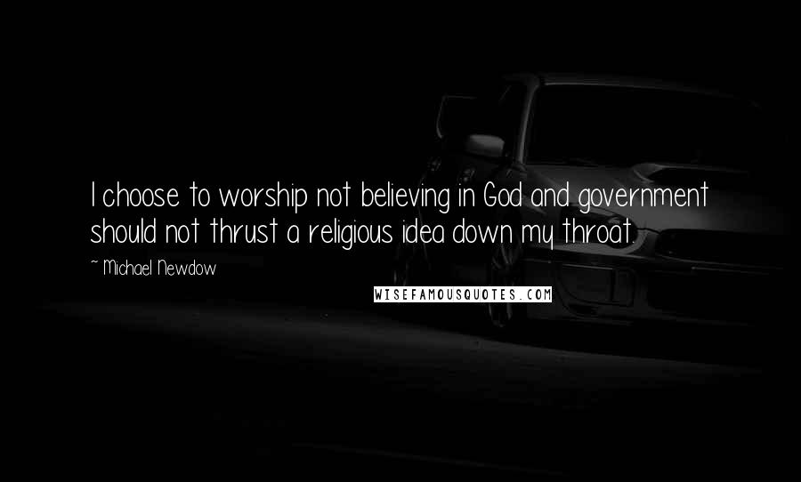 Michael Newdow Quotes: I choose to worship not believing in God and government should not thrust a religious idea down my throat.