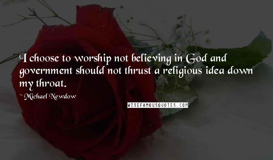 Michael Newdow Quotes: I choose to worship not believing in God and government should not thrust a religious idea down my throat.