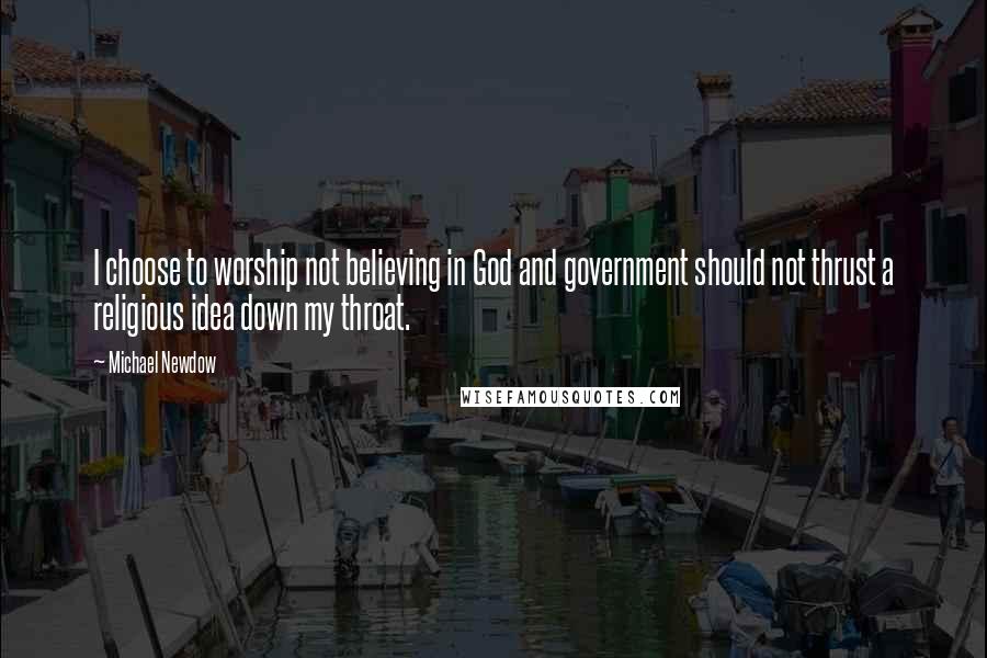 Michael Newdow Quotes: I choose to worship not believing in God and government should not thrust a religious idea down my throat.