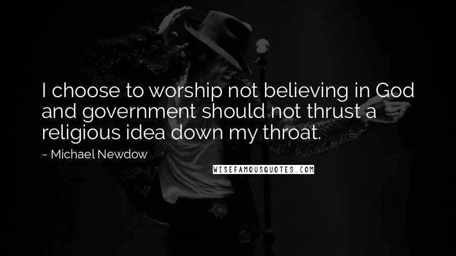 Michael Newdow Quotes: I choose to worship not believing in God and government should not thrust a religious idea down my throat.