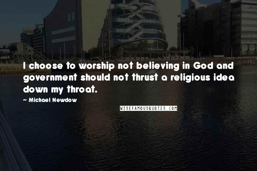Michael Newdow Quotes: I choose to worship not believing in God and government should not thrust a religious idea down my throat.