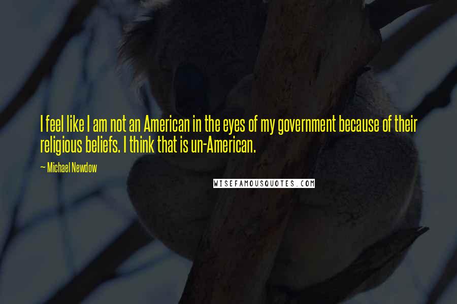 Michael Newdow Quotes: I feel like I am not an American in the eyes of my government because of their religious beliefs. I think that is un-American.