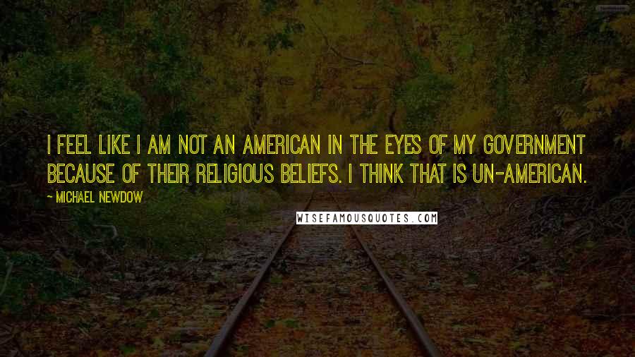 Michael Newdow Quotes: I feel like I am not an American in the eyes of my government because of their religious beliefs. I think that is un-American.