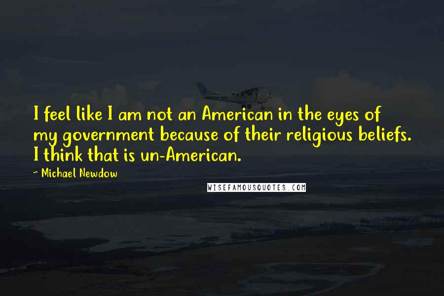Michael Newdow Quotes: I feel like I am not an American in the eyes of my government because of their religious beliefs. I think that is un-American.