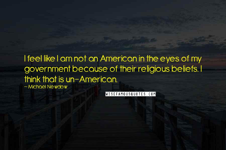 Michael Newdow Quotes: I feel like I am not an American in the eyes of my government because of their religious beliefs. I think that is un-American.