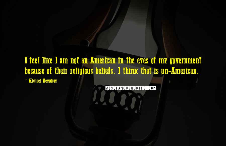 Michael Newdow Quotes: I feel like I am not an American in the eyes of my government because of their religious beliefs. I think that is un-American.