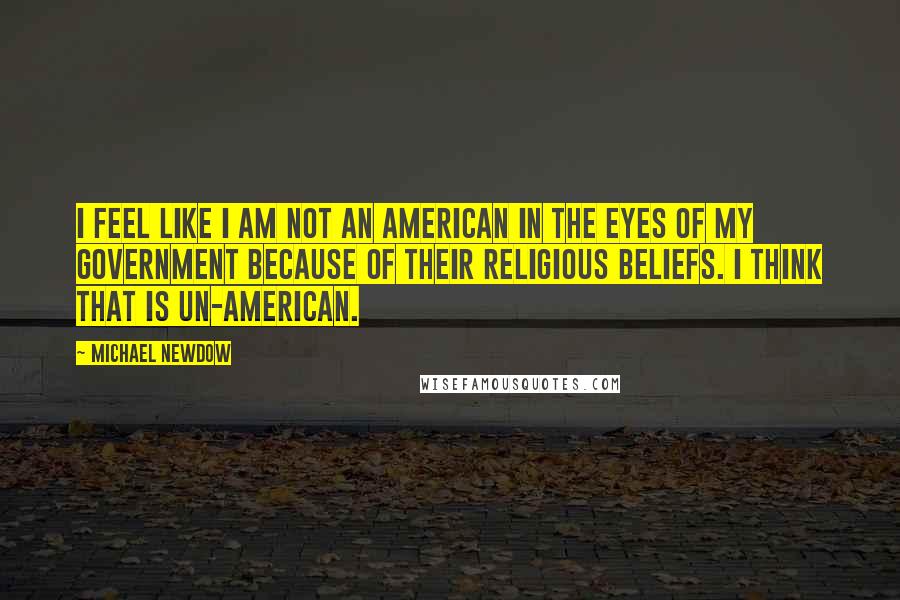 Michael Newdow Quotes: I feel like I am not an American in the eyes of my government because of their religious beliefs. I think that is un-American.