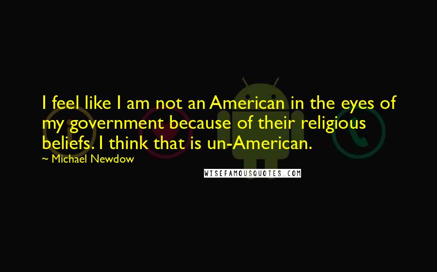 Michael Newdow Quotes: I feel like I am not an American in the eyes of my government because of their religious beliefs. I think that is un-American.