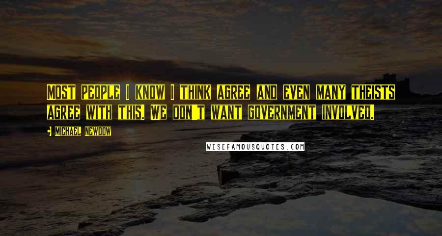 Michael Newdow Quotes: Most people I know I think agree and even many theists agree with this. We don't want government involved.