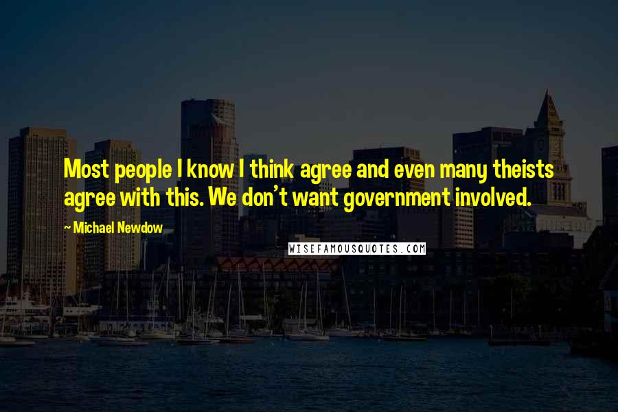 Michael Newdow Quotes: Most people I know I think agree and even many theists agree with this. We don't want government involved.