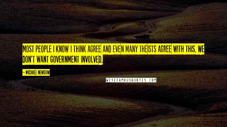 Michael Newdow Quotes: Most people I know I think agree and even many theists agree with this. We don't want government involved.