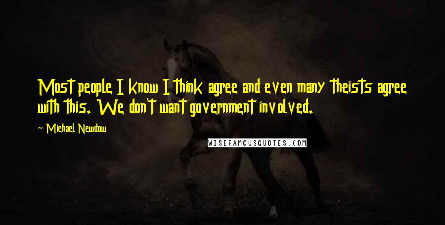 Michael Newdow Quotes: Most people I know I think agree and even many theists agree with this. We don't want government involved.