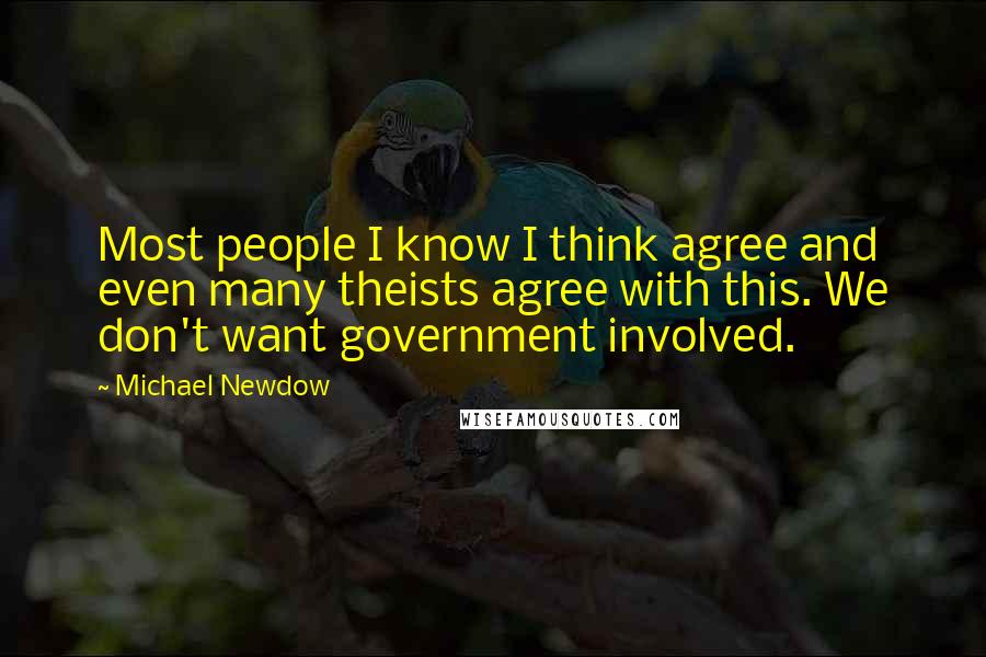Michael Newdow Quotes: Most people I know I think agree and even many theists agree with this. We don't want government involved.