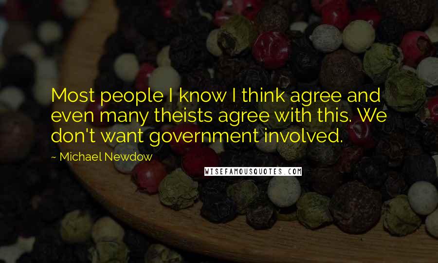 Michael Newdow Quotes: Most people I know I think agree and even many theists agree with this. We don't want government involved.