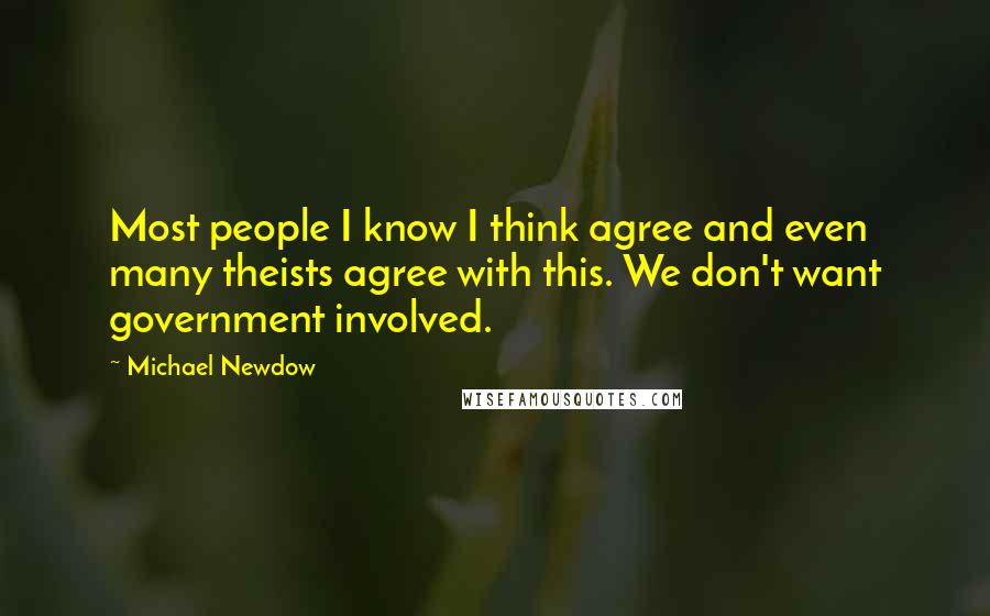 Michael Newdow Quotes: Most people I know I think agree and even many theists agree with this. We don't want government involved.