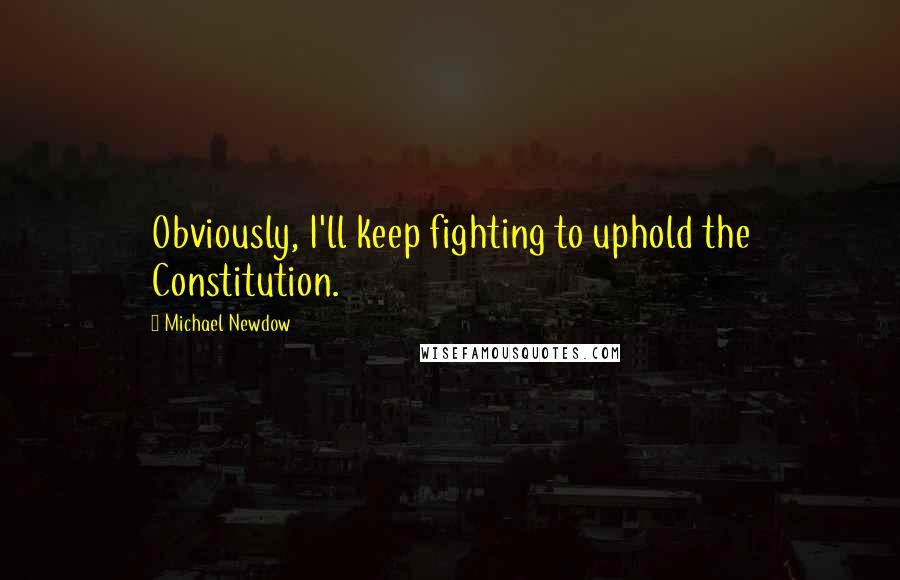 Michael Newdow Quotes: Obviously, I'll keep fighting to uphold the Constitution.