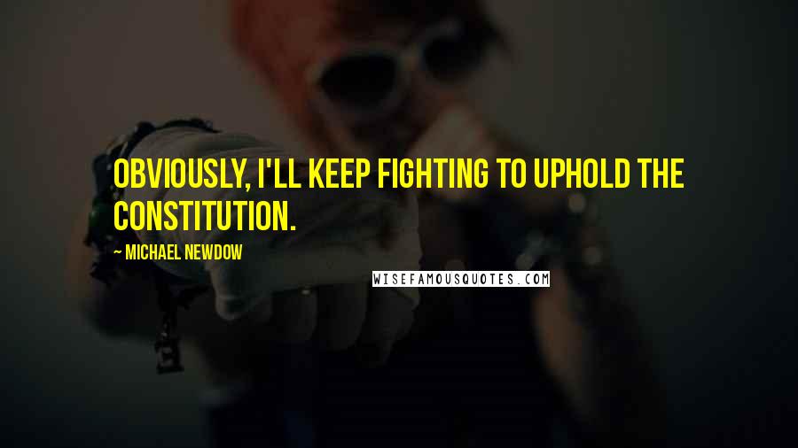 Michael Newdow Quotes: Obviously, I'll keep fighting to uphold the Constitution.