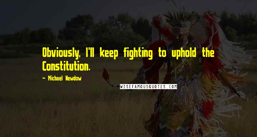 Michael Newdow Quotes: Obviously, I'll keep fighting to uphold the Constitution.