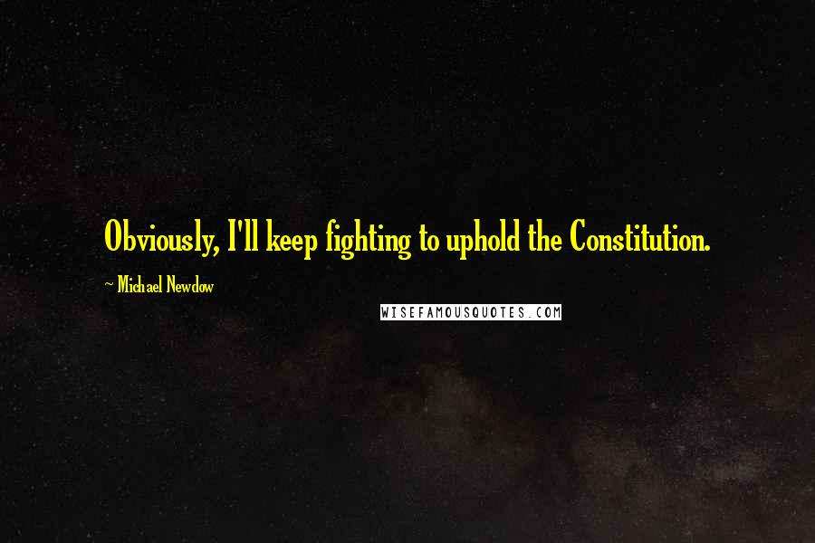 Michael Newdow Quotes: Obviously, I'll keep fighting to uphold the Constitution.