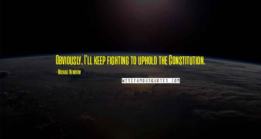 Michael Newdow Quotes: Obviously, I'll keep fighting to uphold the Constitution.