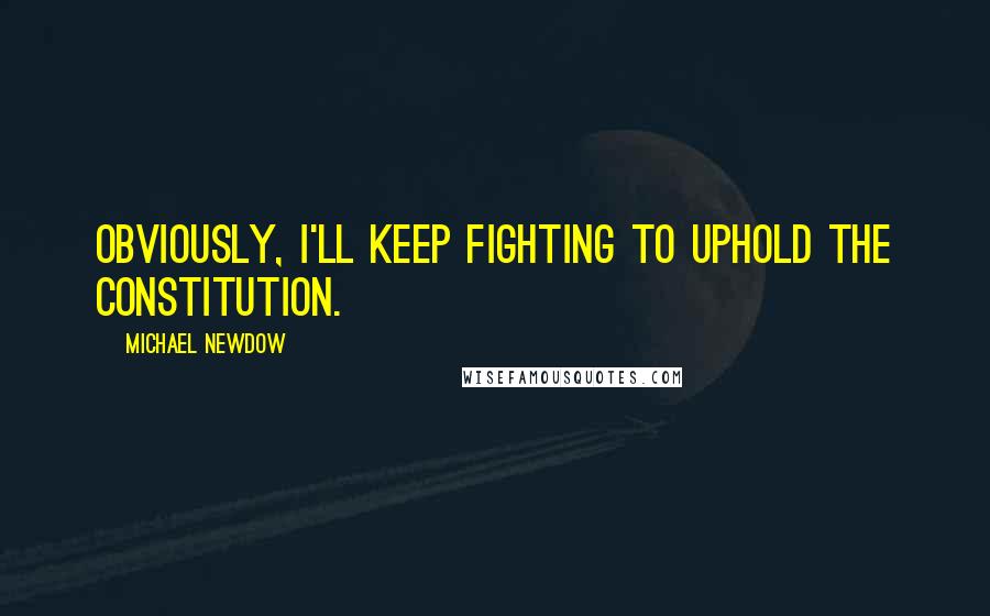 Michael Newdow Quotes: Obviously, I'll keep fighting to uphold the Constitution.