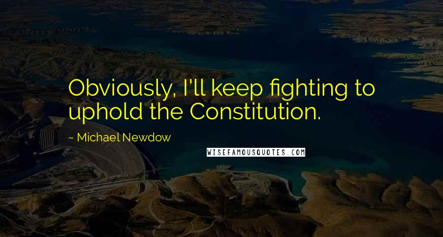 Michael Newdow Quotes: Obviously, I'll keep fighting to uphold the Constitution.