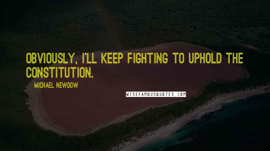 Michael Newdow Quotes: Obviously, I'll keep fighting to uphold the Constitution.