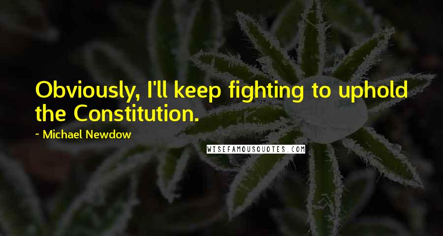 Michael Newdow Quotes: Obviously, I'll keep fighting to uphold the Constitution.