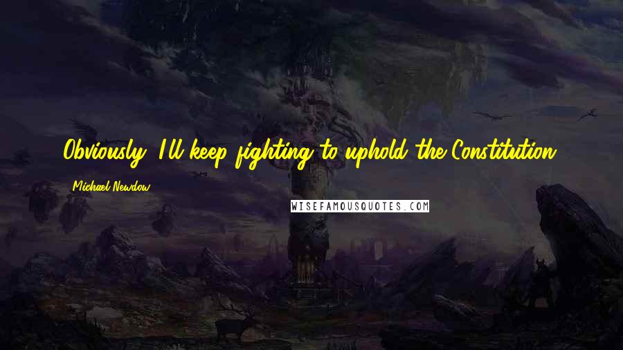 Michael Newdow Quotes: Obviously, I'll keep fighting to uphold the Constitution.