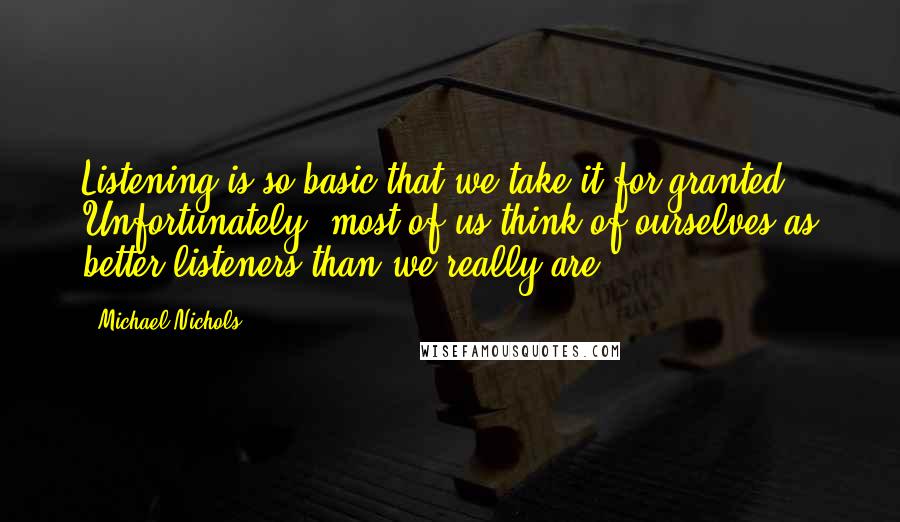 Michael Nichols Quotes: Listening is so basic that we take it for granted. Unfortunately, most of us think of ourselves as better listeners than we really are.