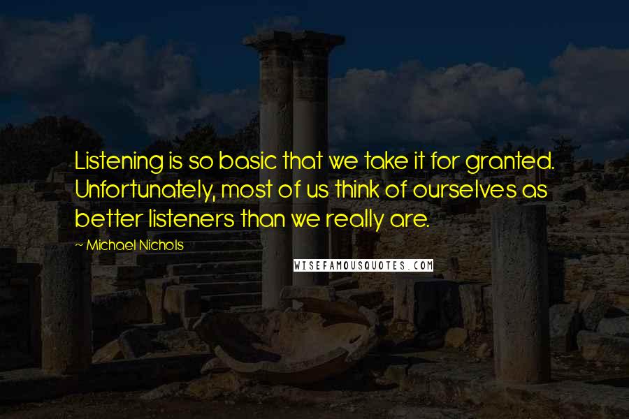 Michael Nichols Quotes: Listening is so basic that we take it for granted. Unfortunately, most of us think of ourselves as better listeners than we really are.