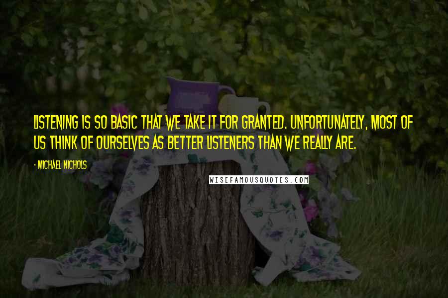 Michael Nichols Quotes: Listening is so basic that we take it for granted. Unfortunately, most of us think of ourselves as better listeners than we really are.