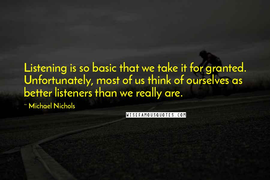 Michael Nichols Quotes: Listening is so basic that we take it for granted. Unfortunately, most of us think of ourselves as better listeners than we really are.