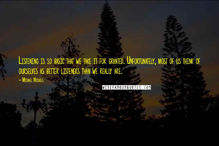 Michael Nichols Quotes: Listening is so basic that we take it for granted. Unfortunately, most of us think of ourselves as better listeners than we really are.