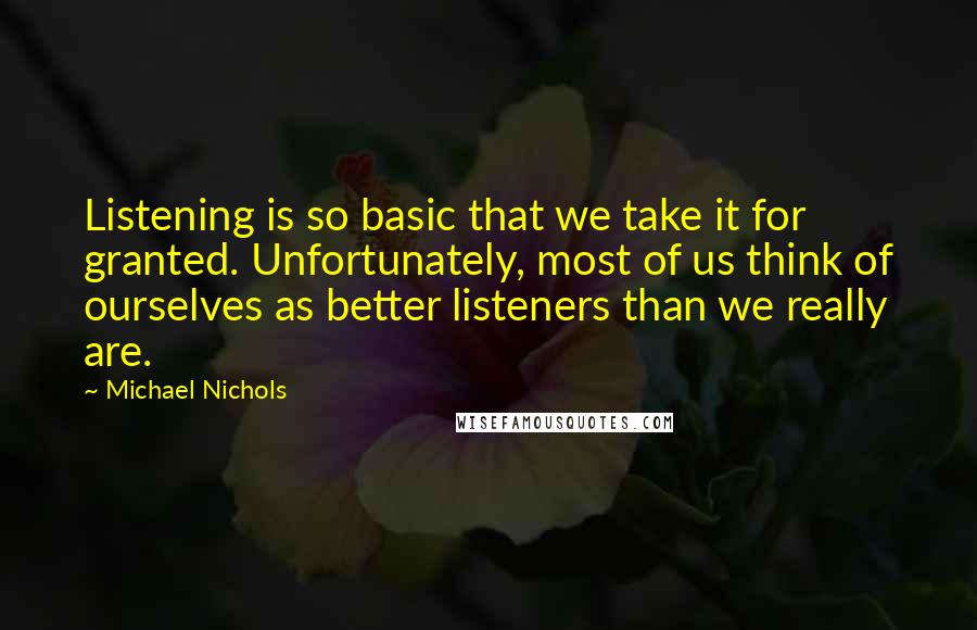 Michael Nichols Quotes: Listening is so basic that we take it for granted. Unfortunately, most of us think of ourselves as better listeners than we really are.