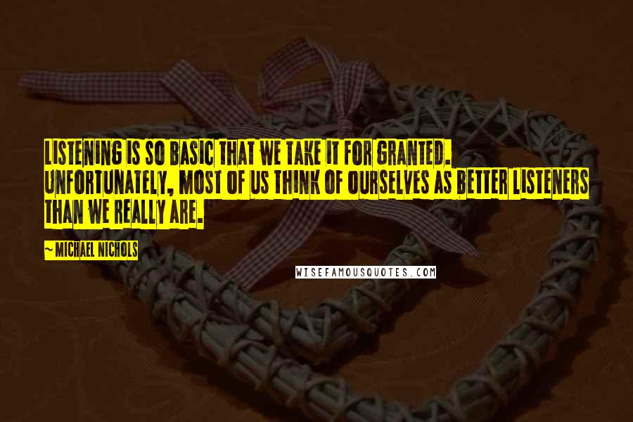 Michael Nichols Quotes: Listening is so basic that we take it for granted. Unfortunately, most of us think of ourselves as better listeners than we really are.