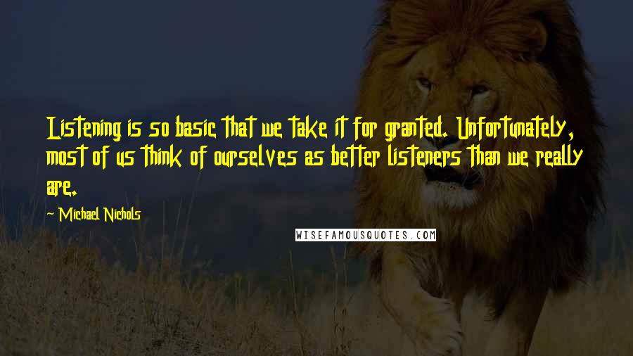 Michael Nichols Quotes: Listening is so basic that we take it for granted. Unfortunately, most of us think of ourselves as better listeners than we really are.