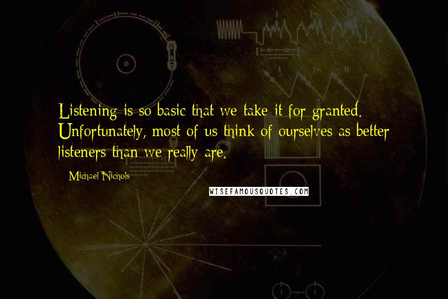 Michael Nichols Quotes: Listening is so basic that we take it for granted. Unfortunately, most of us think of ourselves as better listeners than we really are.