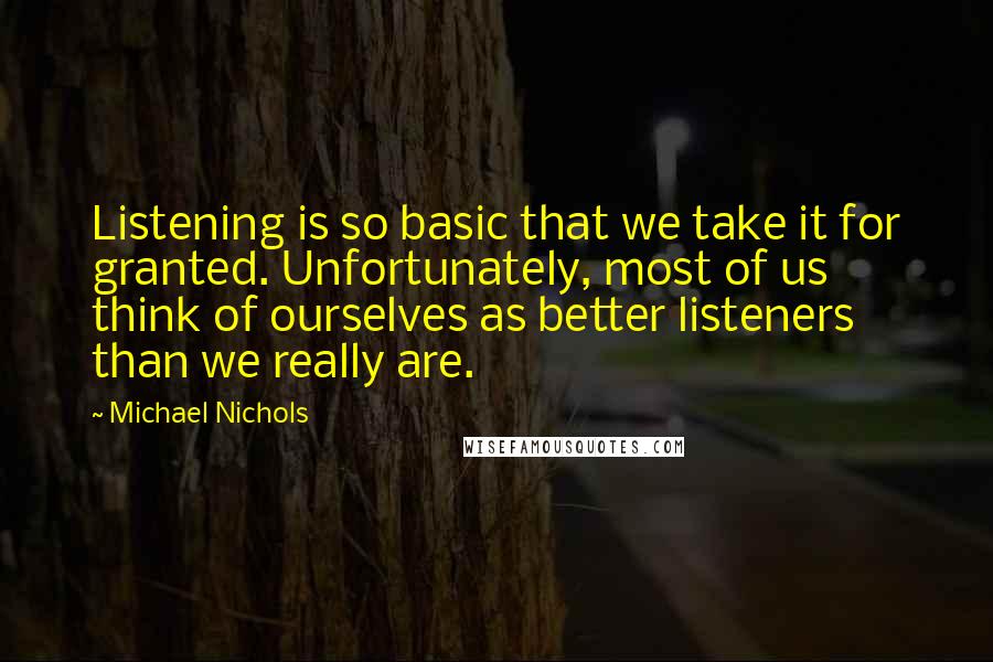 Michael Nichols Quotes: Listening is so basic that we take it for granted. Unfortunately, most of us think of ourselves as better listeners than we really are.