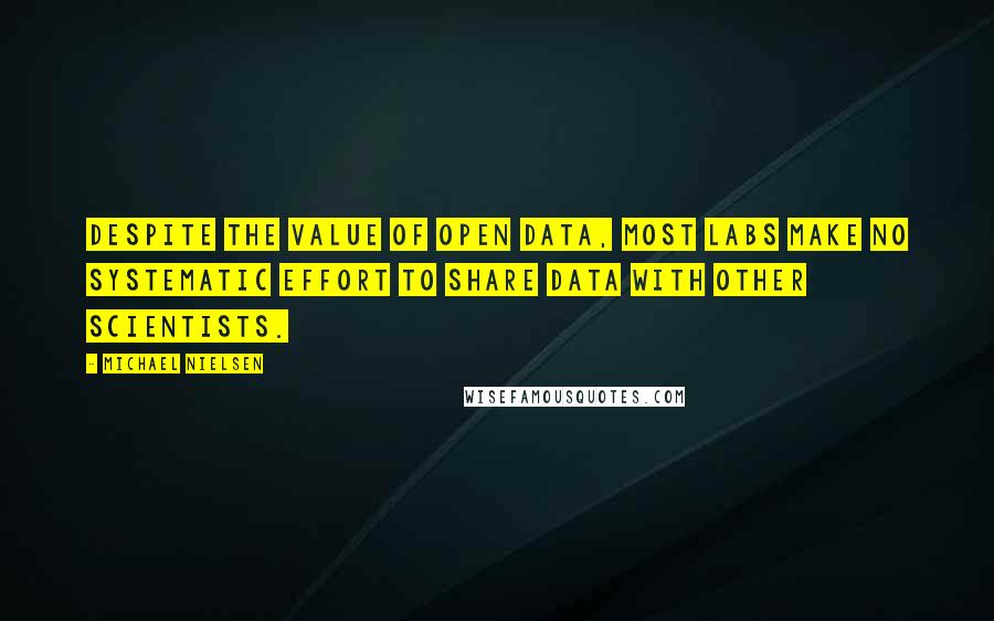 Michael Nielsen Quotes: Despite the value of open data, most labs make no systematic effort to share data with other scientists.